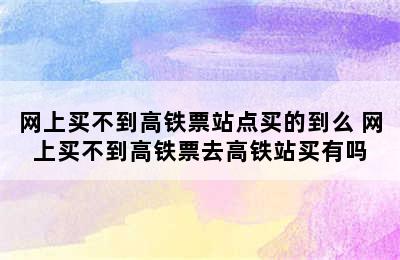 网上买不到高铁票站点买的到么 网上买不到高铁票去高铁站买有吗